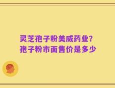 灵芝孢子粉美威药业？孢子粉市面售价是多少