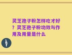 灵芝孢子粉怎样吃才好？灵芝孢子粉功效与作用及用量是什么