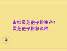 审批灵芝孢子粉生产？灵芝孢子粉怎么种