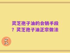 灵芝孢子油的会销手段？灵芝孢子油正宗做法