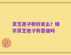 灵芝孢子粉好卖么？锦华灵芝孢子粉靠谱吗