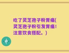 吃了灵芝孢子粉胃痛(灵芝孢子粉引发胃痛！注意饮食搭配。)
