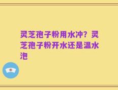 灵芝孢子粉用水冲？灵芝孢子粉开水还是温水泡