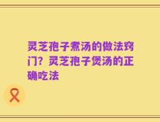 灵芝孢子煮汤的做法窍门？灵芝孢子煲汤的正确吃法
