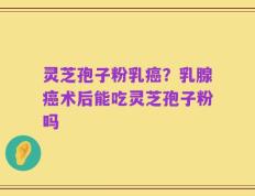 灵芝孢子粉乳癌？乳腺癌术后能吃灵芝孢子粉吗