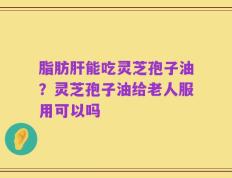 脂肪肝能吃灵芝孢子油？灵芝孢子油给老人服用可以吗