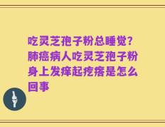 吃灵芝孢子粉总睡觉？肺癌病人吃灵芝孢子粉身上发痒起疙瘩是怎么回事
