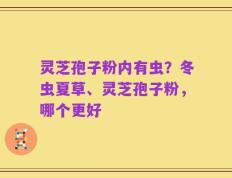 灵芝孢子粉内有虫？冬虫夏草、灵芝孢子粉，哪个更好