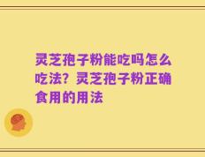 灵芝孢子粉能吃吗怎么吃法？灵芝孢子粉正确食用的用法