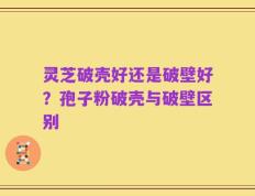 灵芝破壳好还是破壁好？孢子粉破壳与破壁区别