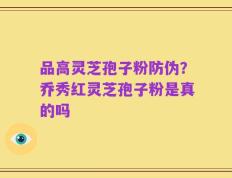 品高灵芝孢子粉防伪？乔秀红灵芝孢子粉是真的吗