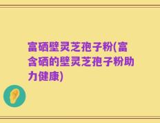 富硒壁灵芝孢子粉(富含硒的壁灵芝孢子粉助力健康)
