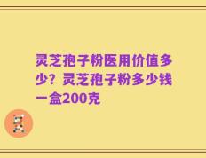 灵芝孢子粉医用价值多少？灵芝孢子粉多少钱一盒200克