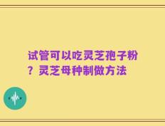 试管可以吃灵芝孢子粉？灵芝母种制做方法