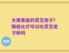 大便里面的灵芝孢子？肠癌化疗可以吃灵芝孢子粉吗