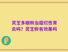 灵芝多糖粉治糜烂性胃炎吗？灵芝粉有效果吗
