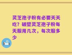 灵芝孢子粉有必要天天吃？破壁灵芝孢子粉每天服用几次，每次服多少