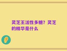 灵芝王活性多糖？灵芝的精华是什么