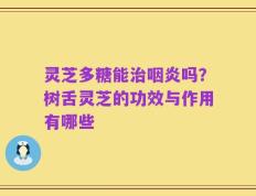 灵芝多糖能治咽炎吗？树舌灵芝的功效与作用有哪些