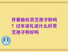 开春能吃灵芝孢子粉吗？过年送礼送什么好灵芝孢子粉好吗