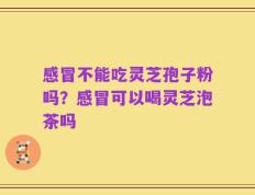 感冒不能吃灵芝孢子粉吗？感冒可以喝灵芝泡茶吗
