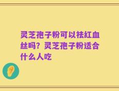 灵芝孢子粉可以祛红血丝吗？灵芝孢子粉适合什么人吃