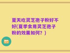 夏天吃灵芝孢子粉好不好(夏季食用灵芝孢子粉的效果如何？)