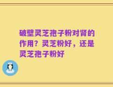 破壁灵芝孢子粉对肾的作用？灵芝粉好，还是灵芝孢子粉好