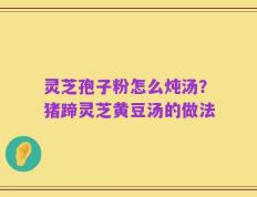 灵芝孢子粉怎么炖汤？猪蹄灵芝黄豆汤的做法