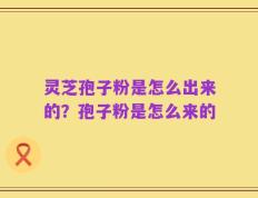 灵芝孢子粉是怎么出来的？孢子粉是怎么来的