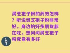 灵芝孢子粉的药效怎样？听说灵芝孢子粉非常好，身边的好多朋友都在吃，想问问灵芝孢子粉究竟有多好