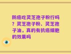 防癌吃灵芝孢子粉行吗？灵芝孢子粉、灵芝孢子油，真的有抗癌细胞的效果吗