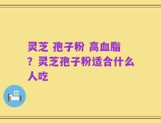 灵芝 孢子粉 高血脂？灵芝孢子粉适合什么人吃