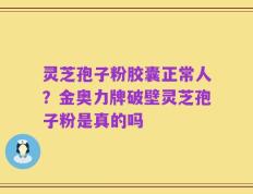 灵芝孢子粉胶囊正常人？金奥力牌破壁灵芝孢子粉是真的吗