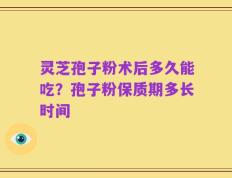 灵芝孢子粉术后多久能吃？孢子粉保质期多长时间