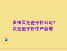 贵州灵芝孢子粉公司？灵芝孢子粉生产基地