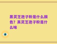 黑灵芝孢子粉是什么颜色？真灵芝孢子粉是什么味