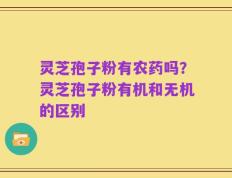 灵芝孢子粉有农药吗？灵芝孢子粉有机和无机的区别