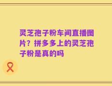 灵芝孢子粉车间直播图片？拼多多上的灵芝孢子粉是真的吗