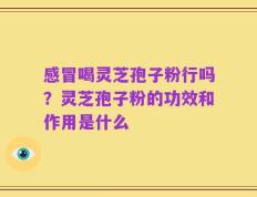 感冒喝灵芝孢子粉行吗？灵芝孢子粉的功效和作用是什么