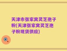 天津市张家窝灵芝孢子粉(天津张家窝灵芝孢子粉现货供应)
