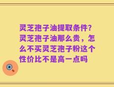 灵芝孢子油提取条件？灵芝孢子油那么贵，怎么不买灵芝孢子粉这个性价比不是高一点吗