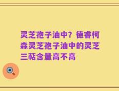 灵芝孢子油中？德睿柯森灵芝孢子油中的灵芝三萜含量高不高