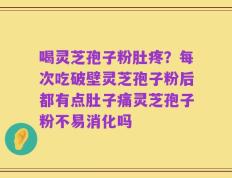 喝灵芝孢子粉肚疼？每次吃破壁灵芝孢子粉后都有点肚子痛灵芝孢子粉不易消化吗