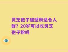 灵芝孢子破壁粉适合人群？20岁可以吃灵芝孢子粉吗