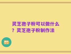 灵芝孢子粉可以做什么？灵芝孢子粉制作法