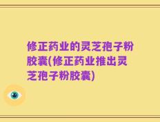 修正药业的灵芝孢子粉胶囊(修正药业推出灵芝孢子粉胶囊)
