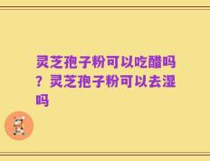 灵芝孢子粉可以吃醋吗？灵芝孢子粉可以去湿吗