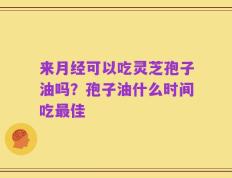 来月经可以吃灵芝孢子油吗？孢子油什么时间吃最佳