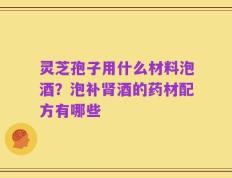 灵芝孢子用什么材料泡酒？泡补肾酒的药材配方有哪些